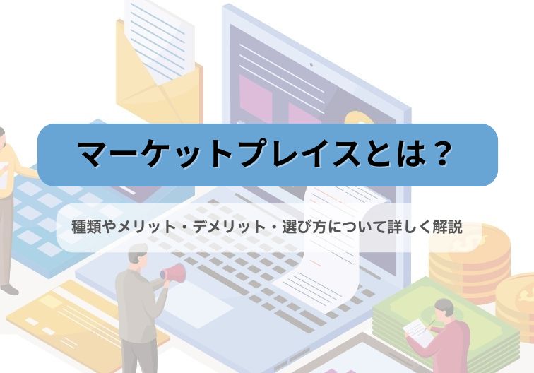 マーケットプレイスとは？種類やメリット・デメリット、選び方について詳しく解説