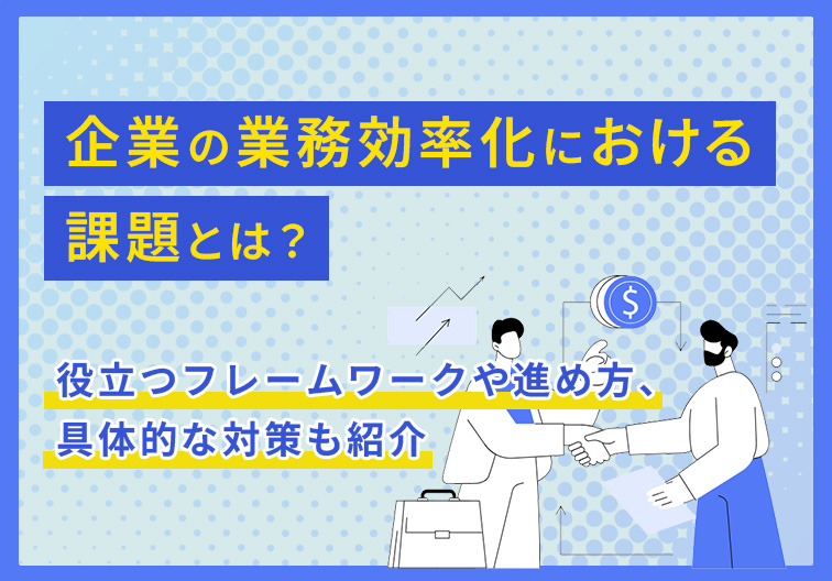 企業の業務効率化における課題とは？役立つフレームワークや進め方、具体的な対策も紹介