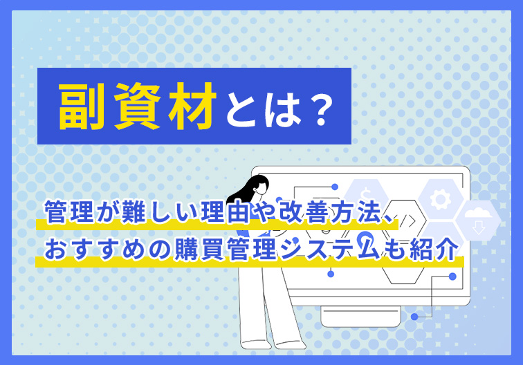 副資材とは？管理が難しい理由や改善方法、おすすめの購買管理システムも紹介