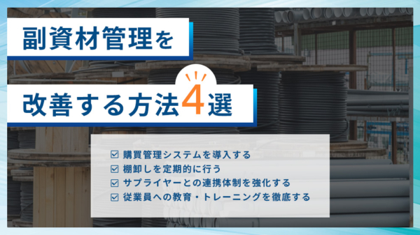 副資材管理を改善する方法4選 購買管理システムを導入する 棚卸しを定期的に行う サプライヤーとの連携体制を強化する 従業員への教育・トレーニングを徹底する