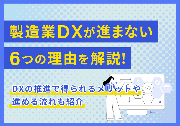 製造業DXが進まない6つの理由を解説！DXの推進で得られるメリットや進める流れも紹介