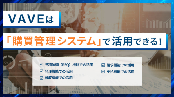 VAVEは「購買管理システム」で活用できる！ ・見積り依頼（RFQ)機能での活用 ・発注機能での活用 ・検収機能での活用 ・請求機能での活用 ・支払機能での活用