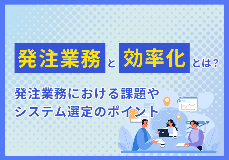 発注業務を効率化するには？ 発注業務における課題やシステム選定のポイント