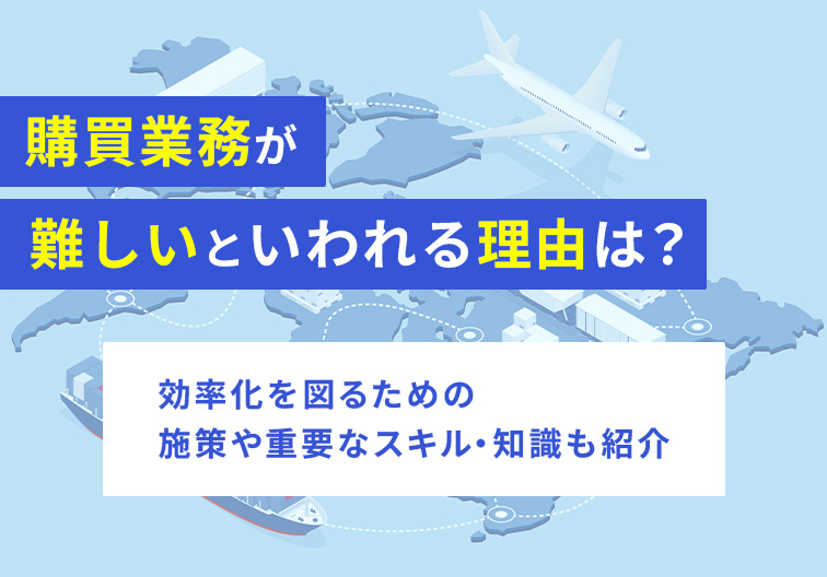 購買業務が難しいといわれる理由は？ 効率化を図るための施策や重要なスキル・知識も紹介