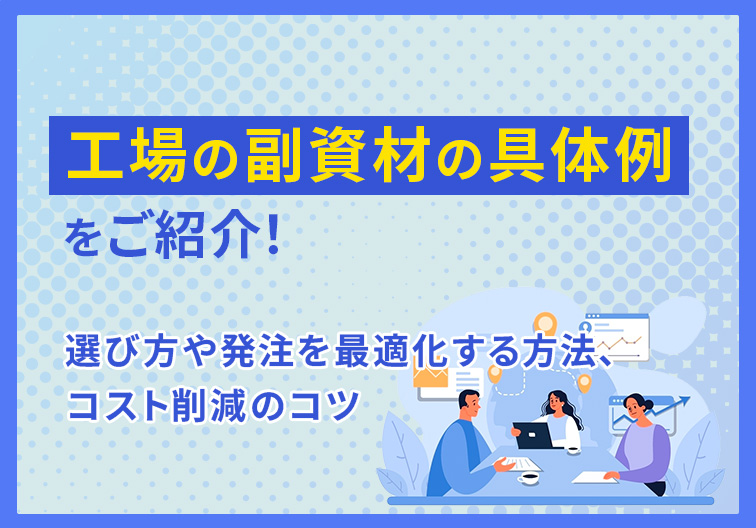 工場の副資材の具体例をご紹介！ 選び方や発注を最適化する方法 コスト削減のコツ