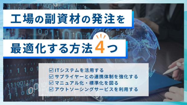 工場の副資材の発注を最適化する方法４つ ・ITシステムを活用する ・サプライヤーとの連携体制を強化する ・マニュアル化・標準化を図る ・アウトソーシングサービスを利用する