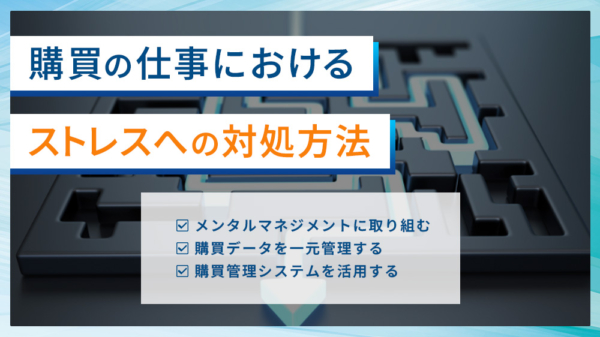 購買の仕事におけるストレスへの対処法 ・メンタルマネジメントに取り組む ・購買データを一元管理する ・購買管理システムを活用する