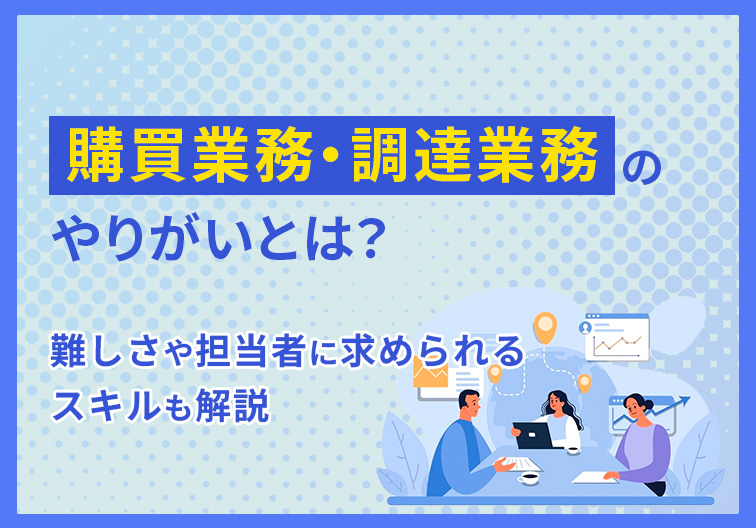 購買業務・調達業務のやりがいとは？ 難しさや担当者に求められるスキルも解説