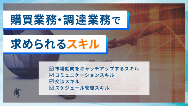 購買業務・調達業務で求められるスキル ・市場動向をキャッチアップするスキル ・コミュニケーションスキル ・交渉スキル ・スケジュール管理スキル