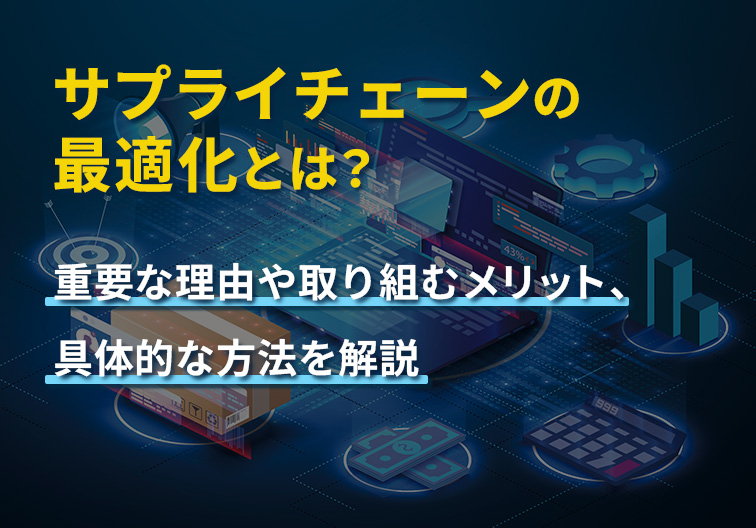 サプライチェーンの最適化とは？ 重要な理由や取り組むメリット、具体的な方法を解説