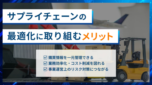 サプライチェーンの最適化に取り組むメリット 購買情報を一元管理できる 業務効率化・コスト削減を図れる 事業運営上のリスク対策につながる
