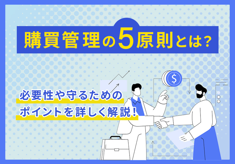 購買管理の5原則とは？必要性や守るためのポイントを詳しく解説！